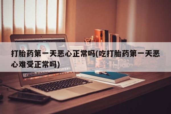 打胎药微信联系方式，打胎药第一天恶心正常吗(吃打胎药第一天恶心难受正常吗)