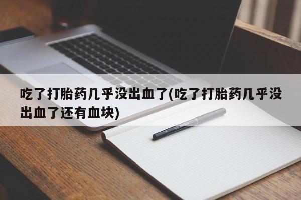 打胎药微信联系方式，吃了打胎药几乎没出血了(吃了打胎药几乎没出血了还有血块)