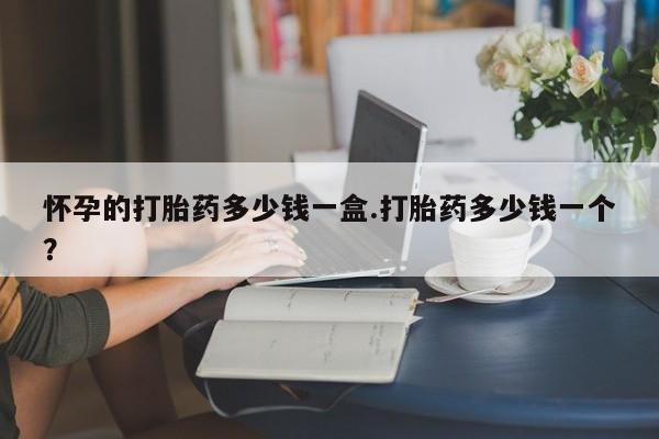 打胎药微信联系方式，怀孕的打胎药多少钱一盒.打胎药多少钱一个？