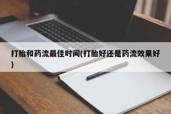 打胎药微信联系方式，打胎和药流最佳时间(打胎好还是药流效果好)