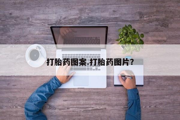 打胎药微信联系方式，打胎药图案.打胎药图片？
