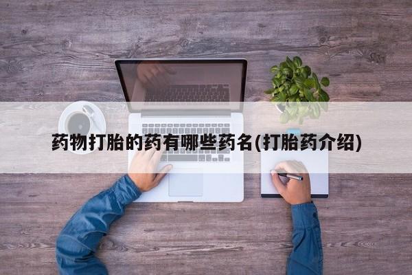 打胎药微信联系方式，药物打胎的药有哪些药名(打胎药介绍)