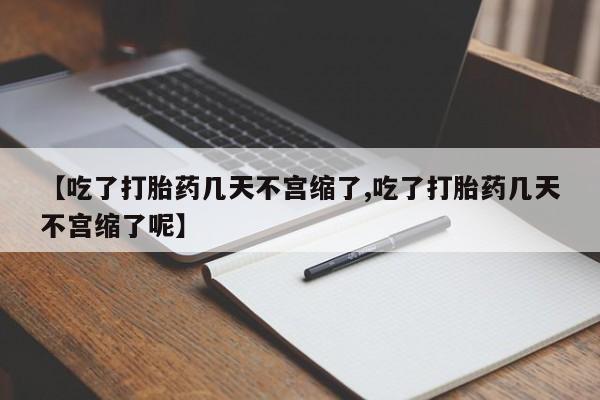 打胎药微信联系方式，【吃了打胎药几天不宫缩了,吃了打胎药几天不宫缩了呢】