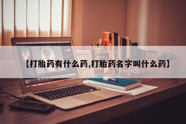 打胎药微信联系方式，【打胎药有什么药,打胎药名字叫什么药】