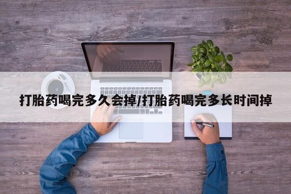 打胎药微信联系方式，打胎药喝完多久会掉/打胎药喝完多长时间掉