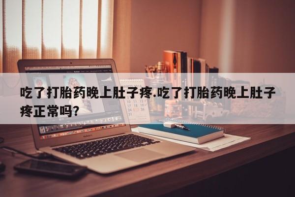 打胎药微信联系方式，吃了打胎药晚上肚子疼.吃了打胎药晚上肚子疼正常吗？