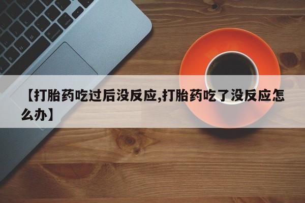 打胎药微信联系方式，【打胎药吃过后没反应,打胎药吃了没反应怎么办】