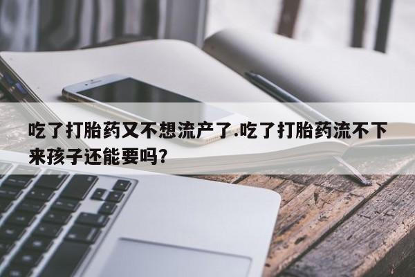 打胎药微信联系方式，吃了打胎药又不想流产了.吃了打胎药流不下来孩子还能要吗？