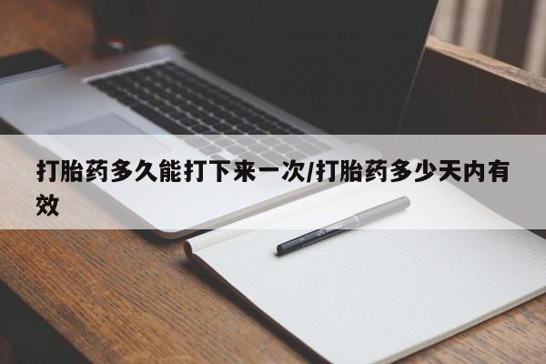 打胎药微信联系方式，打胎药多久能打下来一次/打胎药多少天内有效