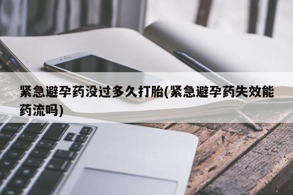 打胎药微信联系方式，紧急避孕药没过多久打胎(紧急避孕药失效能药流吗)