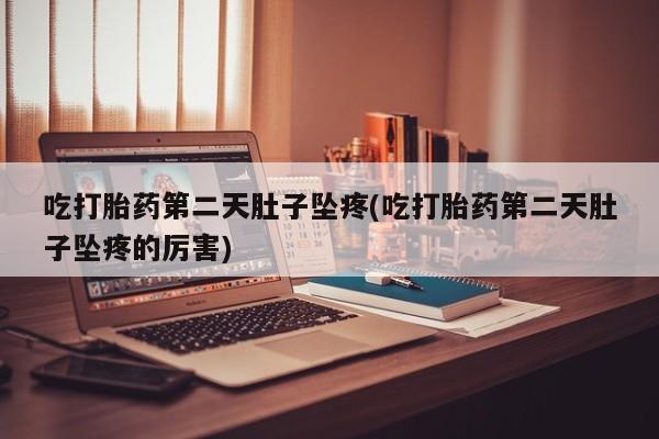 打胎药微信联系方式，吃打胎药第二天肚子坠疼(吃打胎药第二天肚子坠疼的厉害)