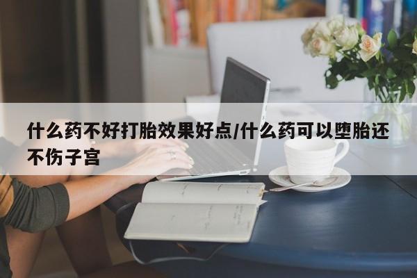 打胎药微信联系方式，什么药不好打胎效果好点/什么药可以堕胎还不伤子宫