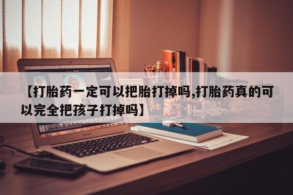 打胎药微信联系方式，【打胎药一定可以把胎打掉吗,打胎药真的可以完全把孩子打掉吗】
