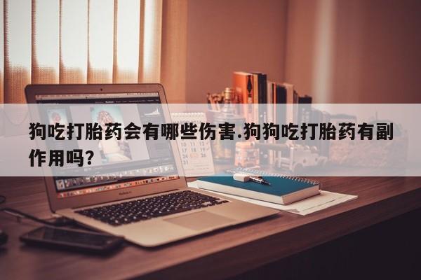 打胎药微信联系方式，狗吃打胎药会有哪些伤害.狗狗吃打胎药有副作用吗？