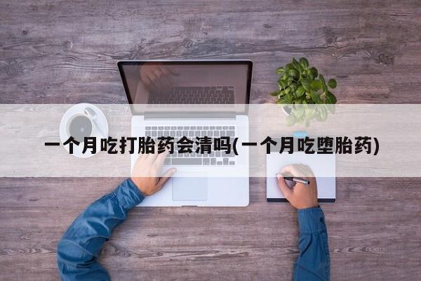 打胎药微信联系方式，一个月吃打胎药会清吗(一个月吃堕胎药)