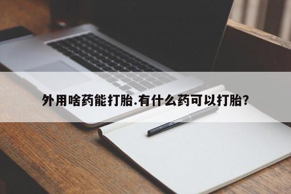 打胎药微信联系方式，外用啥药能打胎.有什么药可以打胎？