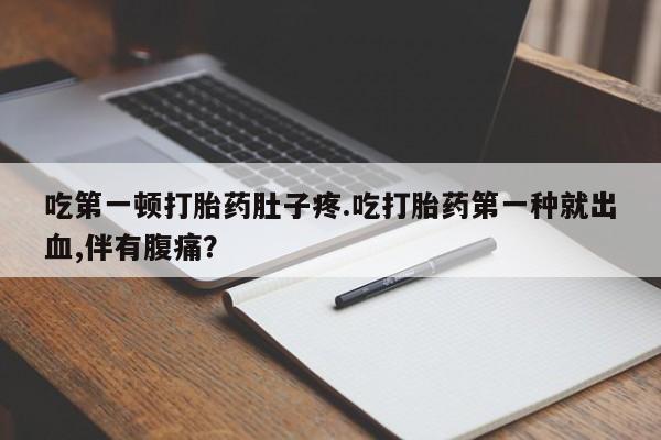 打胎药微信联系方式，吃第一顿打胎药肚子疼.吃打胎药第一种就出血,伴有腹痛？