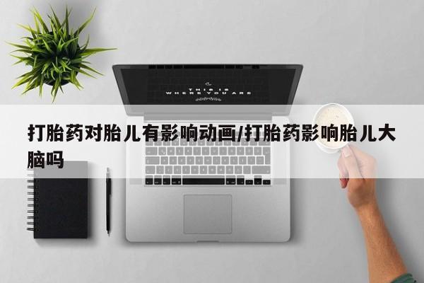 打胎药微信联系方式，打胎药对胎儿有影响动画/打胎药影响胎儿大脑吗