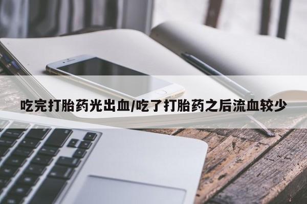 打胎药微信联系方式，吃完打胎药光出血/吃了打胎药之后流血较少