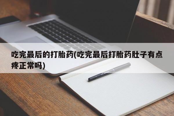 打胎药微信联系方式，吃完最后的打胎药(吃完最后打胎药肚子有点疼正常吗)