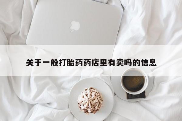 打胎药微信联系方式，关于一般打胎药药店里有卖吗的信息
