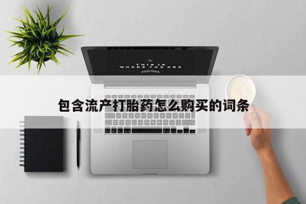 打胎药微信联系方式，包含流产打胎药怎么购买的词条