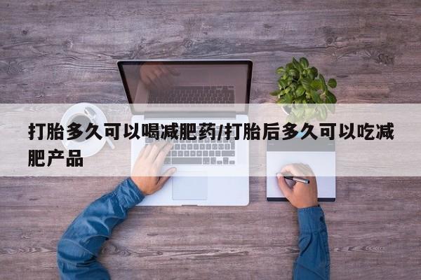 打胎药微信联系方式，打胎多久可以喝减肥药/打胎后多久可以吃减肥产品