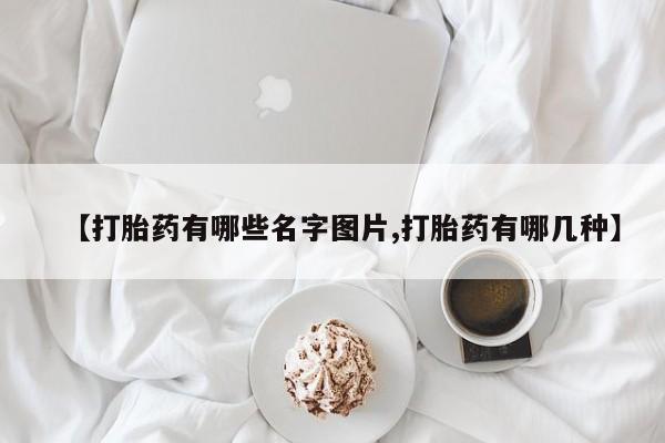 打胎药微信联系方式，【打胎药有哪些名字图片,打胎药有哪几种】