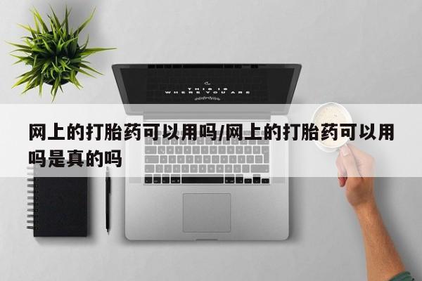 打胎药微信联系方式，网上的打胎药可以用吗/网上的打胎药可以用吗是真的吗