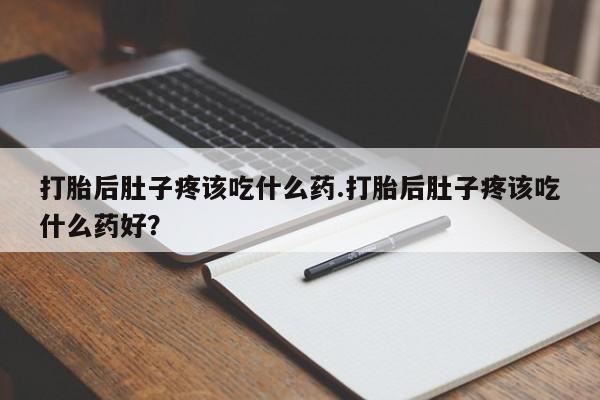 打胎药微信联系方式，打胎后肚子疼该吃什么药.打胎后肚子疼该吃什么药好？