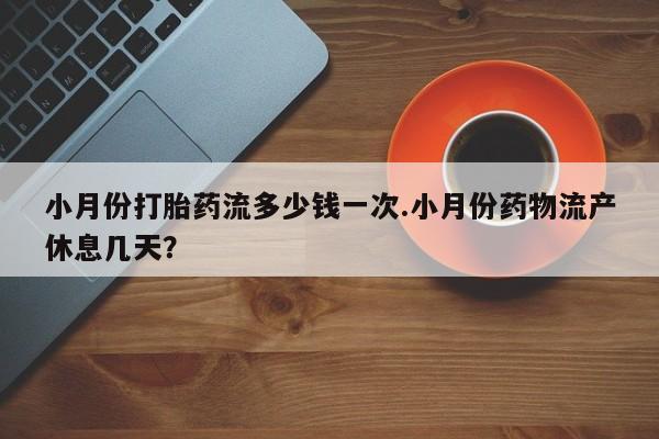 打胎药微信联系方式，小月份打胎药流多少钱一次.小月份药物流产休息几天？