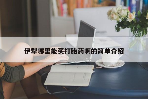 打胎药微信联系方式，伊犁哪里能买打胎药啊的简单介绍