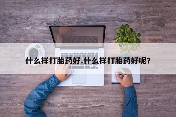打胎药微信联系方式，什么样打胎药好.什么样打胎药好呢？