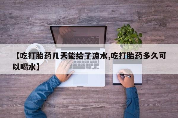 打胎药微信联系方式，【吃打胎药几天能给了凉水,吃打胎药多久可以喝水】