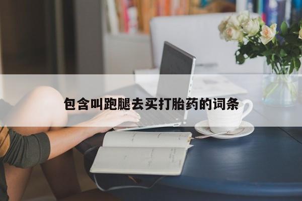 打胎药微信联系方式，包含叫跑腿去买打胎药的词条