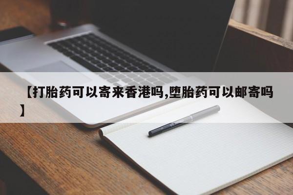 打胎药微信联系方式，【打胎药可以寄来香港吗,堕胎药可以邮寄吗】