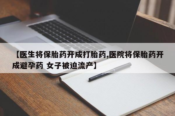 打胎药微信联系方式，【医生将保胎药开成打胎药,医院将保胎药开成避孕药 女子被迫流产】
