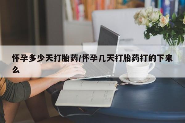打胎药微信联系方式，怀孕多少天打胎药/怀孕几天打胎药打的下来么