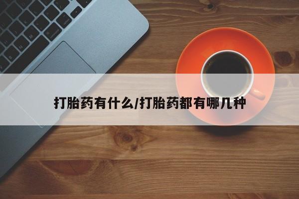 打胎药微信联系方式，打胎药有什么/打胎药都有哪几种