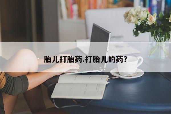 打胎药微信联系方式，胎儿打胎药.打胎儿的药？