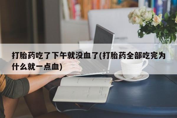 打胎药微信联系方式，打胎药吃了下午就没血了(打胎药全部吃完为什么就一点血)