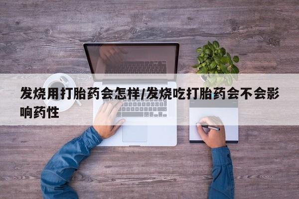 打胎药微信联系方式，发烧用打胎药会怎样/发烧吃打胎药会不会影响药性