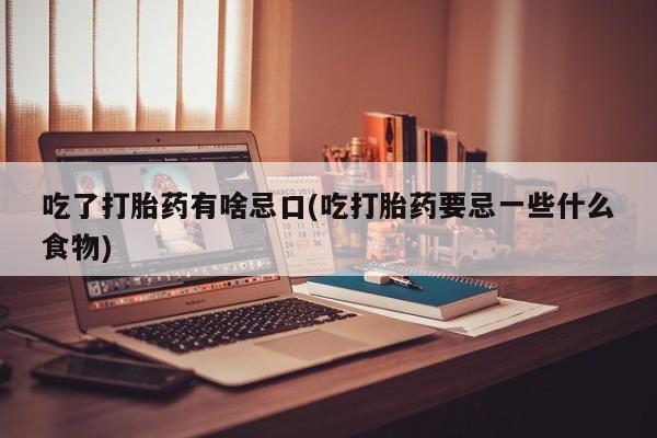 打胎药微信联系方式，吃了打胎药有啥忌口(吃打胎药要忌一些什么食物)