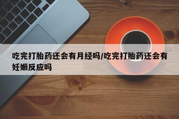 打胎药微信联系方式，吃完打胎药还会有月经吗/吃完打胎药还会有妊娠反应吗