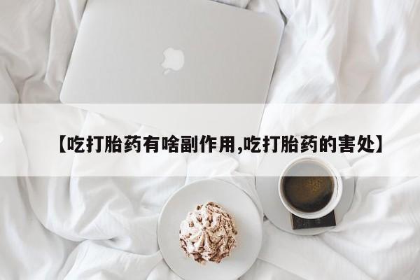 打胎药微信联系方式，【吃打胎药有啥副作用,吃打胎药的害处】