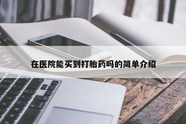 打胎药微信联系方式，在医院能买到打胎药吗的简单介绍