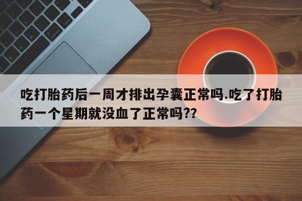 打胎药微信联系方式，吃打胎药后一周才排出孕囊正常吗.吃了打胎药一个星期就没血了正常吗?？