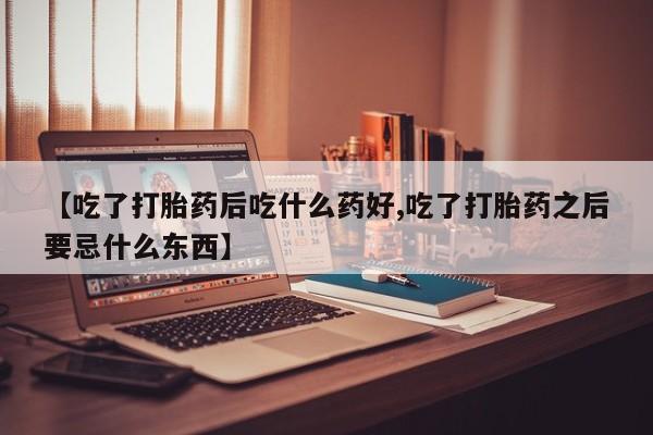 打胎药微信联系方式，【吃了打胎药后吃什么药好,吃了打胎药之后要忌什么东西】