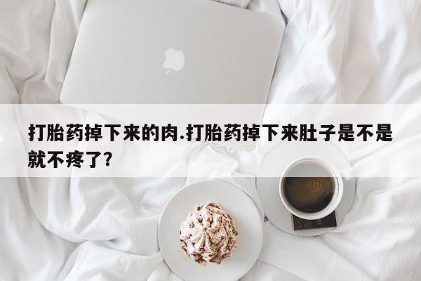 打胎药微信联系方式，打胎药掉下来的肉.打胎药掉下来肚子是不是就不疼了？