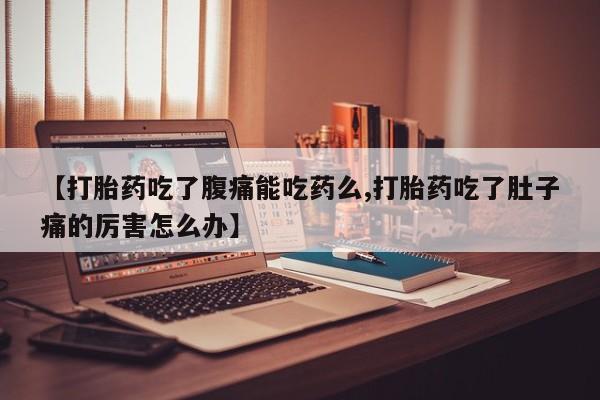 打胎药微信联系方式，【打胎药吃了腹痛能吃药么,打胎药吃了肚子痛的厉害怎么办】